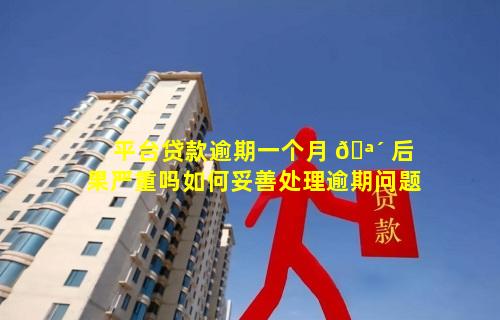 平台贷款逾期一个月 🪴 后果严重吗如何妥善处理逾期问题